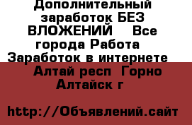 Дополнительный заработок БЕЗ ВЛОЖЕНИЙ! - Все города Работа » Заработок в интернете   . Алтай респ.,Горно-Алтайск г.